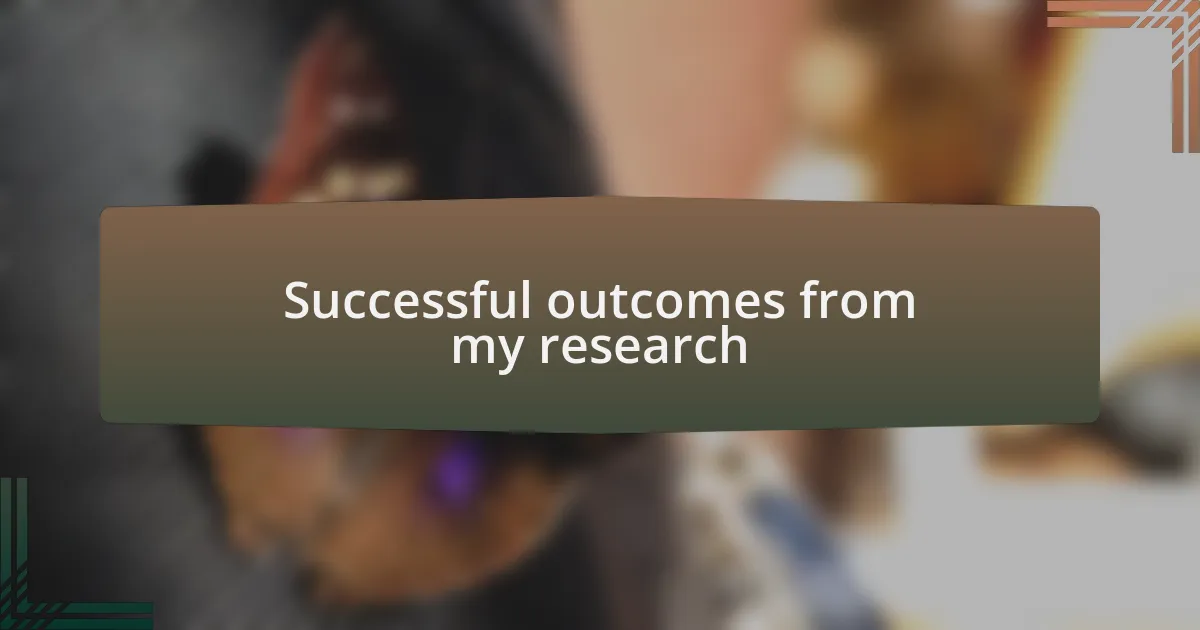 Successful outcomes from my research
